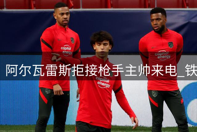 阿尔瓦雷斯拒接枪手主帅来电 铁心远离英超赛场